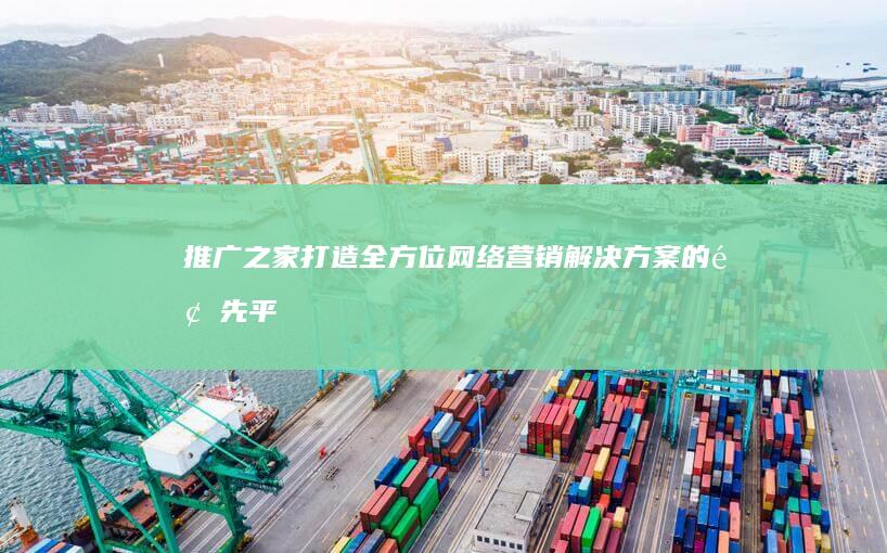 推广之家：打造全方位网络营销解决方案的领先平台