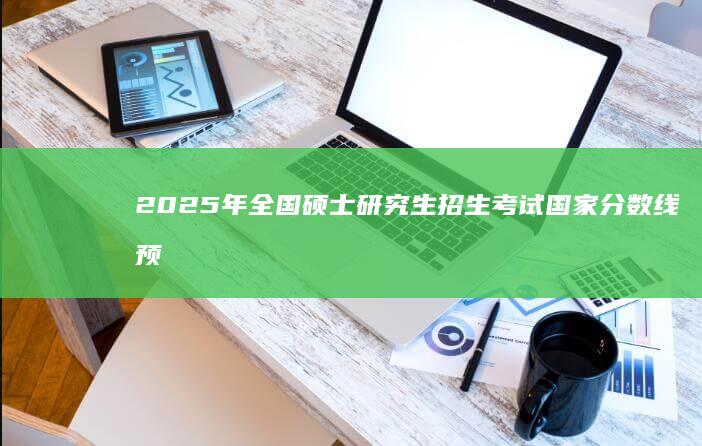 2025年全国硕士研究生招生考试国家分数线预测与解析